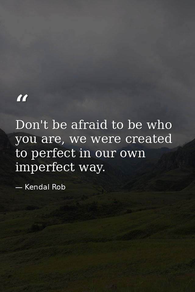 Don't be afraid to be who you are, we were created to perfect in our own imperfect way. — Kendal Rob