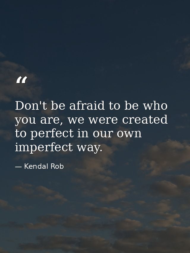 Don't be afraid to be who you are, we were created to perfect in our own imperfect way. — Kendal Rob