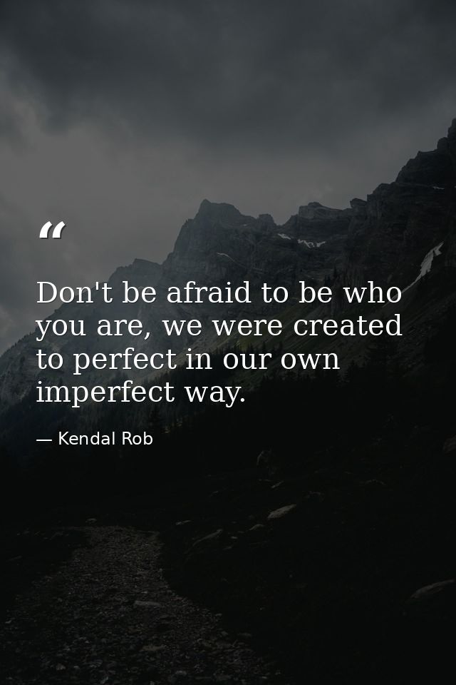 Don't be afraid to be who you are, we were created to perfect in our own imperfect way. — Kendal Rob