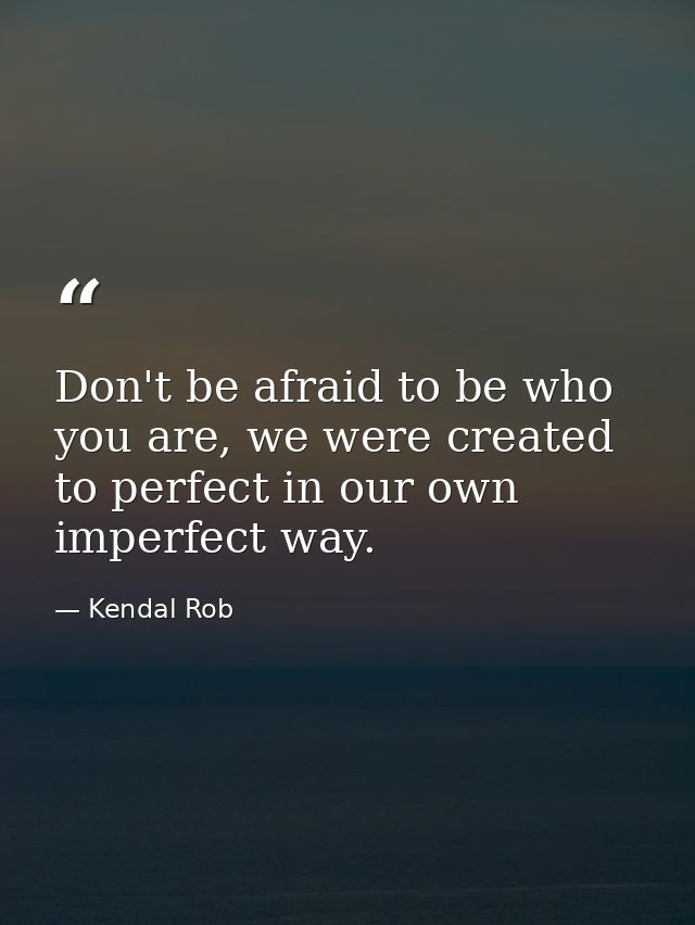 Don't be afraid to be who you are, we were created to perfect in our own imperfect way. — Kendal Rob
