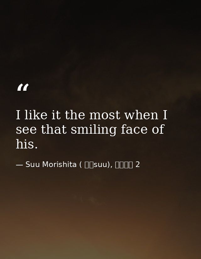 I like it the most when I see that smiling face of his. — Suu Morishita ( 森下suu), 日々蝶々 2