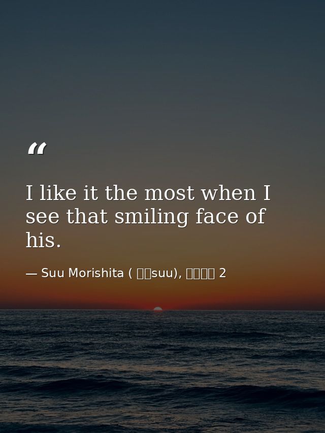 I like it the most when I see that smiling face of his. — Suu Morishita ( 森下suu), 日々蝶々 2