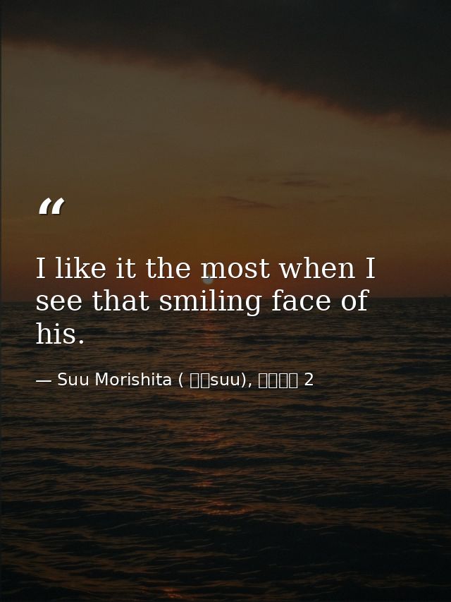I like it the most when I see that smiling face of his. — Suu Morishita ( 森下suu), 日々蝶々 2