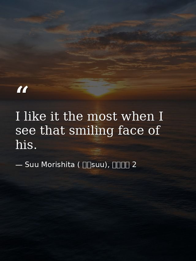 I like it the most when I see that smiling face of his. — Suu Morishita ( 森下suu), 日々蝶々 2