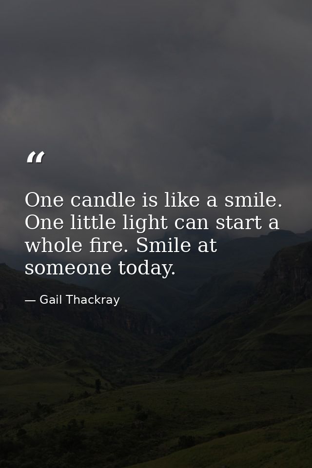 One candle is like a smile. One little light can start a whole fire. Smile at someone today. — Gail Thackray