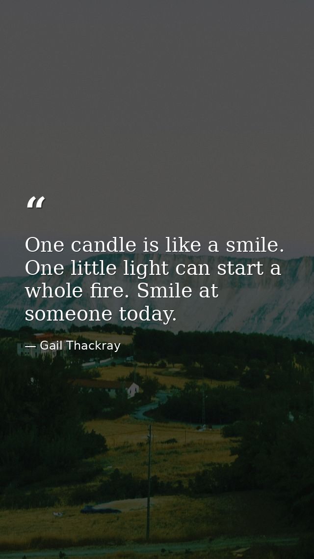 One candle is like a smile. One little light can start a whole fire. Smile at someone today. — Gail Thackray