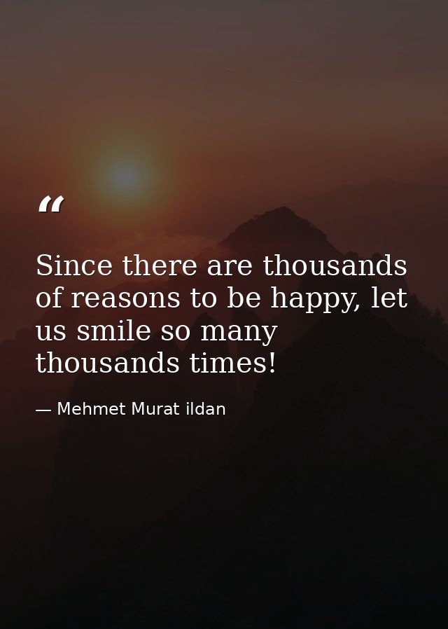 Since there are thousands of reasons to be happy, let us smile so many thousands times! — Mehmet Murat ildan