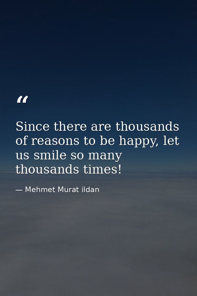 Since there are thousands of reasons to be happy, let us smile so many thousands times! — Mehmet Murat ildan