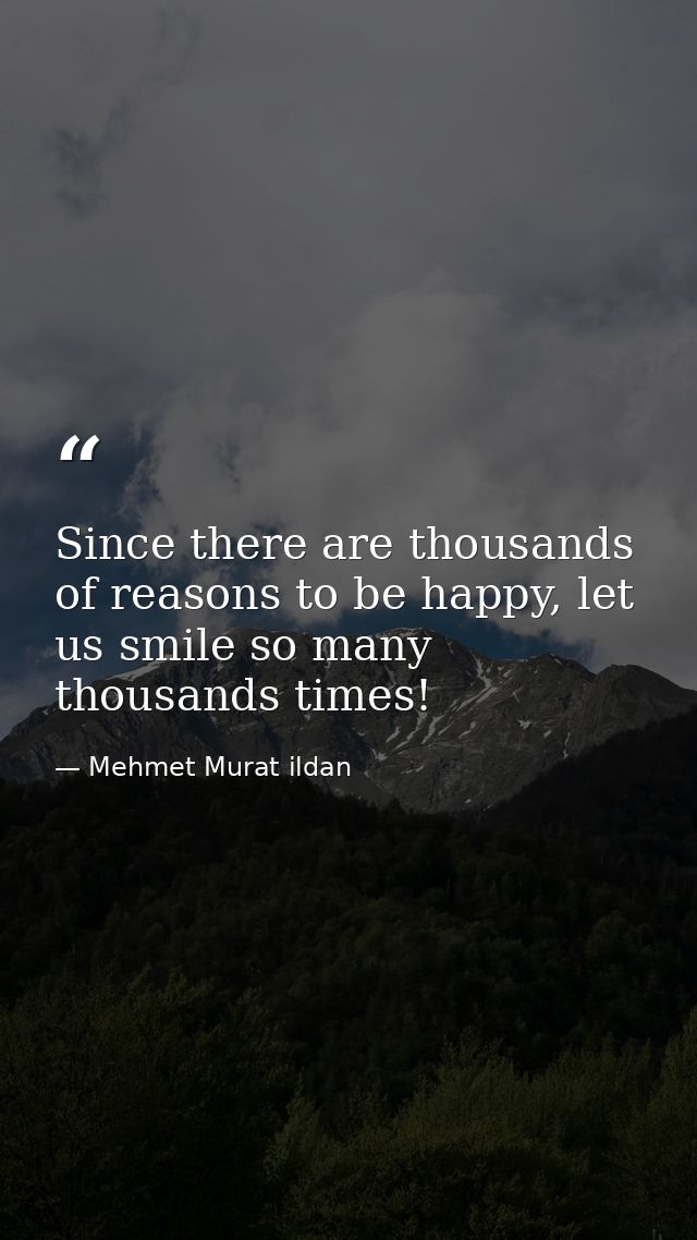 Since there are thousands of reasons to be happy, let us smile so many thousands times! — Mehmet Murat ildan