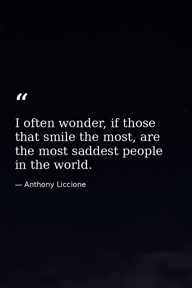 I often wonder, if those that smile the most, are the most saddest people in the world. — Anthony Liccione