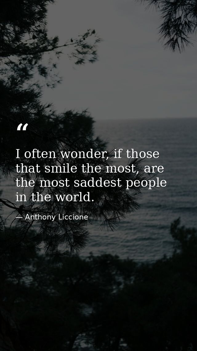 I often wonder, if those that smile the most, are the most saddest people in the world. — Anthony Liccione