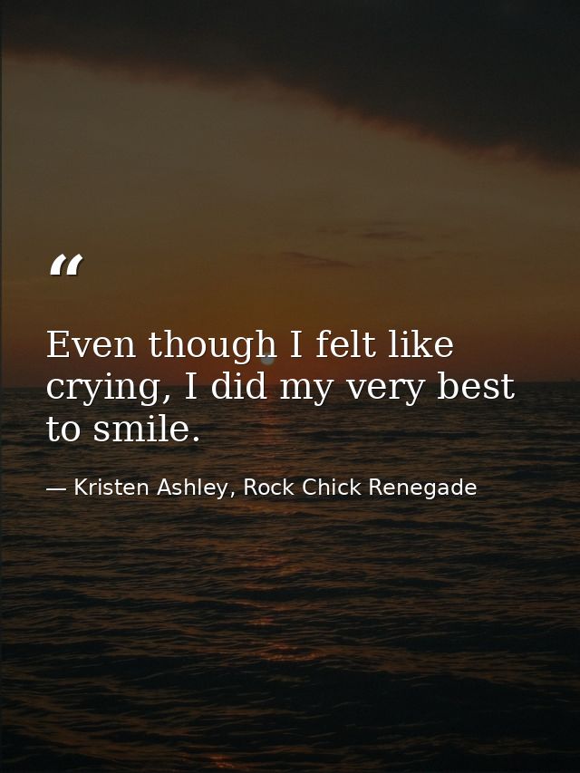 Even though I felt like crying, I did my very best to smile. — Kristen Ashley, Rock Chick Renegade