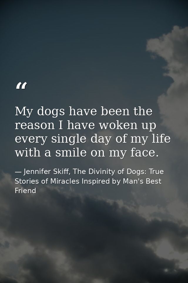 My dogs have been the reason I have woken up every single day of my life with a smile on my face. — Jennifer Skiff, The Divinity of Dogs: True Stories of Miracles Inspired by Man's Best Friend