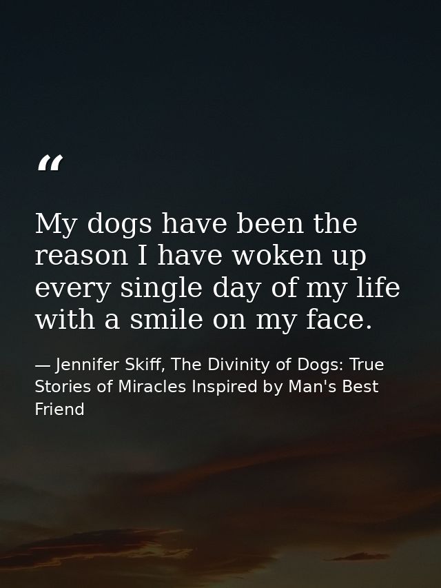 My dogs have been the reason I have woken up every single day of my life with a smile on my face. — Jennifer Skiff, The Divinity of Dogs: True Stories of Miracles Inspired by Man's Best Friend