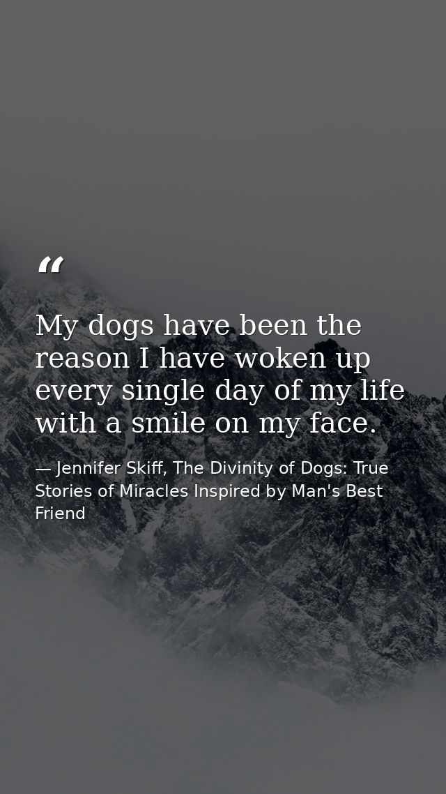 My dogs have been the reason I have woken up every single day of my life with a smile on my face. — Jennifer Skiff, The Divinity of Dogs: True Stories of Miracles Inspired by Man's Best Friend