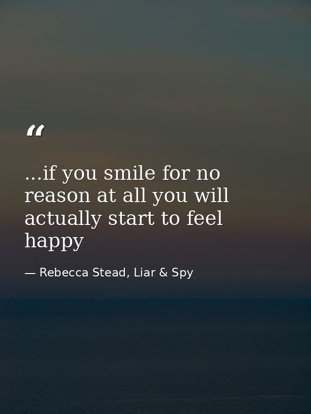 ...if you smile for no reason at all you will actually start to feel happy — Rebecca Stead, Liar & Spy