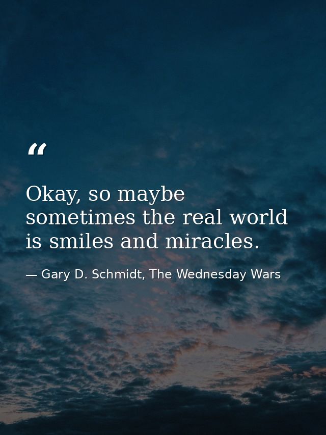 Okay, so maybe sometimes the real world is smiles and miracles. — Gary D. Schmidt, The Wednesday Wars