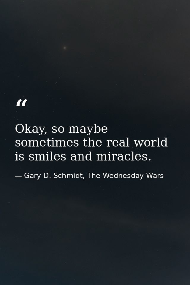 Okay, so maybe sometimes the real world is smiles and miracles. — Gary D. Schmidt, The Wednesday Wars