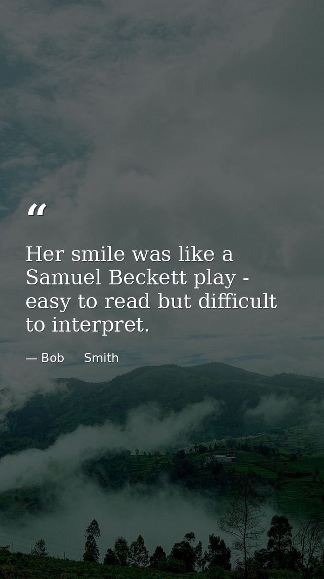 Her smile was like a Samuel Beckett play - easy to read but difficult to interpret. — Bob     Smith