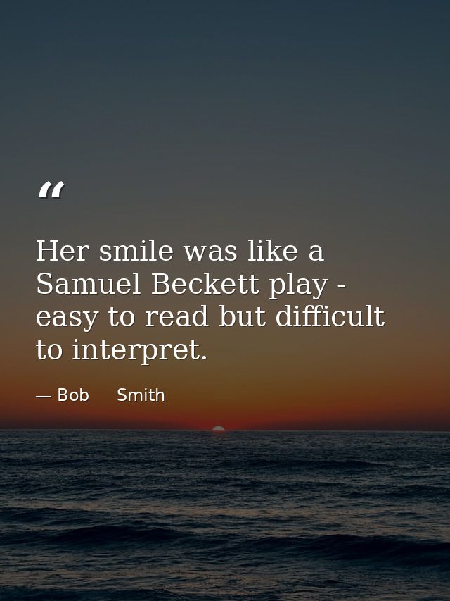 Her smile was like a Samuel Beckett play - easy to read but difficult to interpret. — Bob     Smith