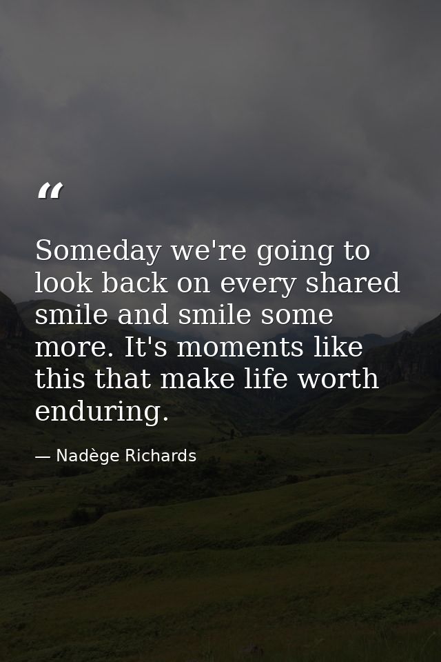 Someday we're going to look back on every shared smile and smile some more. It's moments like this that make life worth  — Nadège Richards