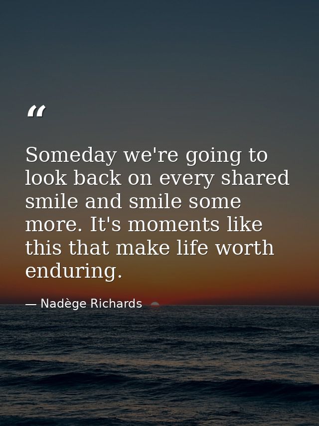 Someday we're going to look back on every shared smile and smile some more. It's moments like this that make life worth  — Nadège Richards