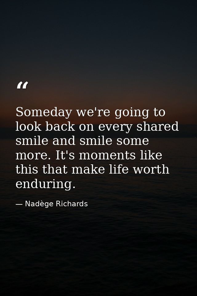 Someday we're going to look back on every shared smile and smile some more. It's moments like this that make life worth  — Nadège Richards