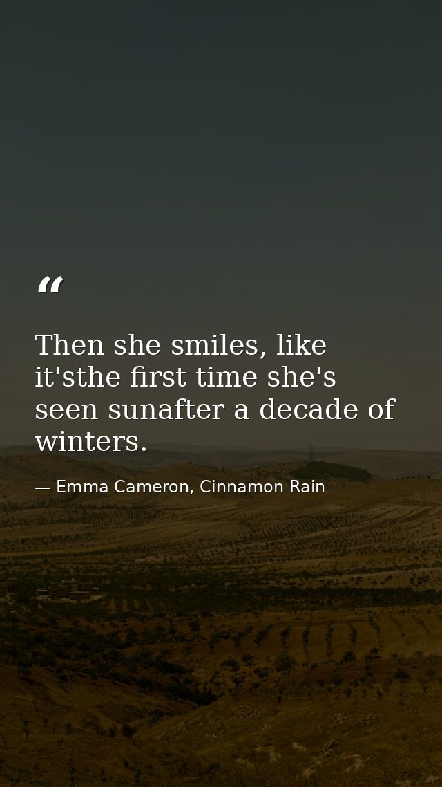 Then she smiles, like it'sthe first time she's seen sunafter a decade of winters. — Emma Cameron, Cinnamon Rain