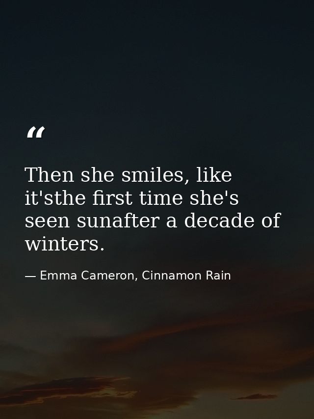 Then she smiles, like it'sthe first time she's seen sunafter a decade of winters. — Emma Cameron, Cinnamon Rain