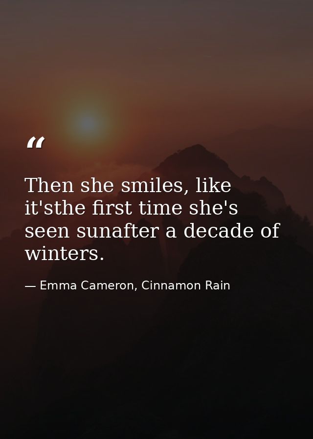 Then she smiles, like it'sthe first time she's seen sunafter a decade of winters. — Emma Cameron, Cinnamon Rain