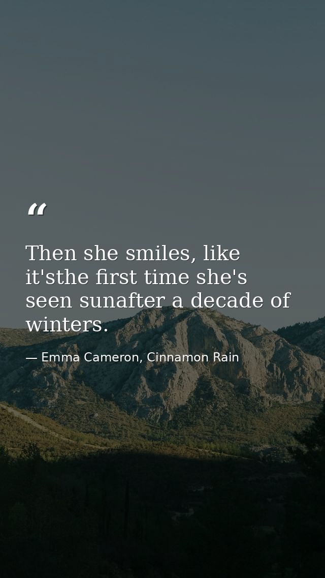 Then she smiles, like it'sthe first time she's seen sunafter a decade of winters. — Emma Cameron, Cinnamon Rain