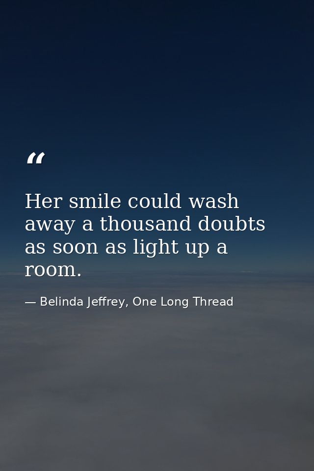 Her smile could wash away a thousand doubts as soon as light up a room. — Belinda Jeffrey, One Long Thread