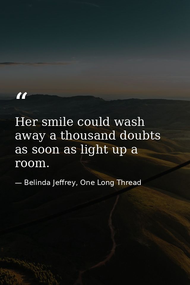 Her smile could wash away a thousand doubts as soon as light up a room. — Belinda Jeffrey, One Long Thread