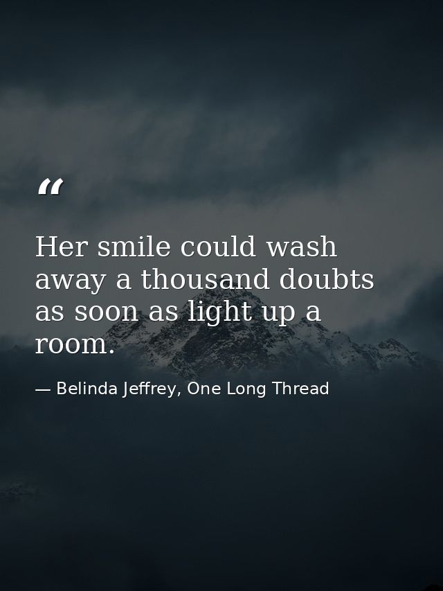 Her smile could wash away a thousand doubts as soon as light up a room. — Belinda Jeffrey, One Long Thread