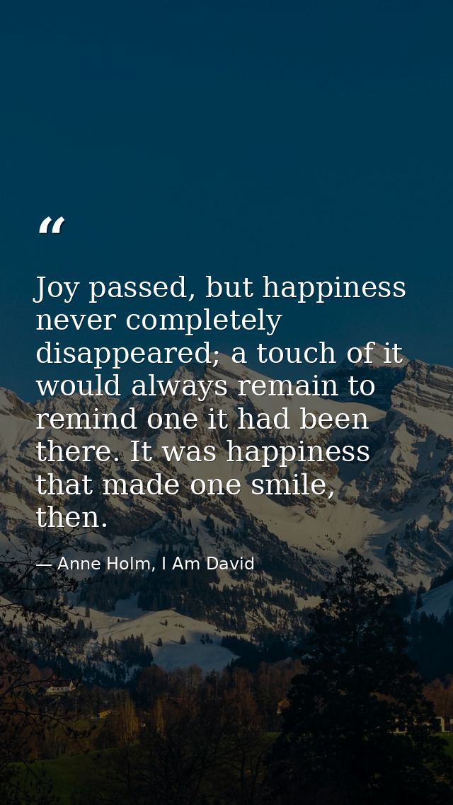 Joy passed, but happiness never completely disappeared; a touch of it would always remain to remind one it had been ther — Anne Holm, I Am David