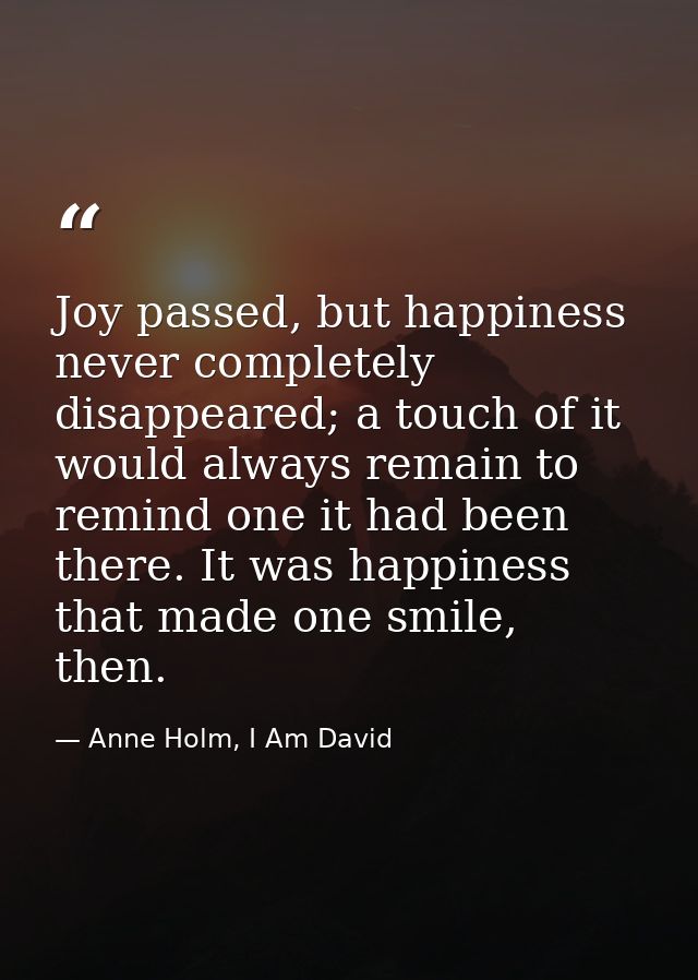 Joy passed, but happiness never completely disappeared; a touch of it would always remain to remind one it had been ther — Anne Holm, I Am David