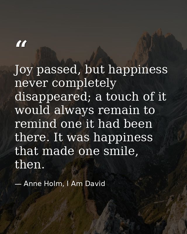 Joy passed, but happiness never completely disappeared; a touch of it would always remain to remind one it had been ther — Anne Holm, I Am David