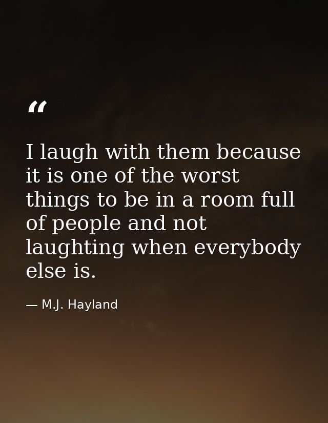 I laugh with them because it is one of the worst things to be in a room full of people and not laughting when everybody  — M.J. Hayland