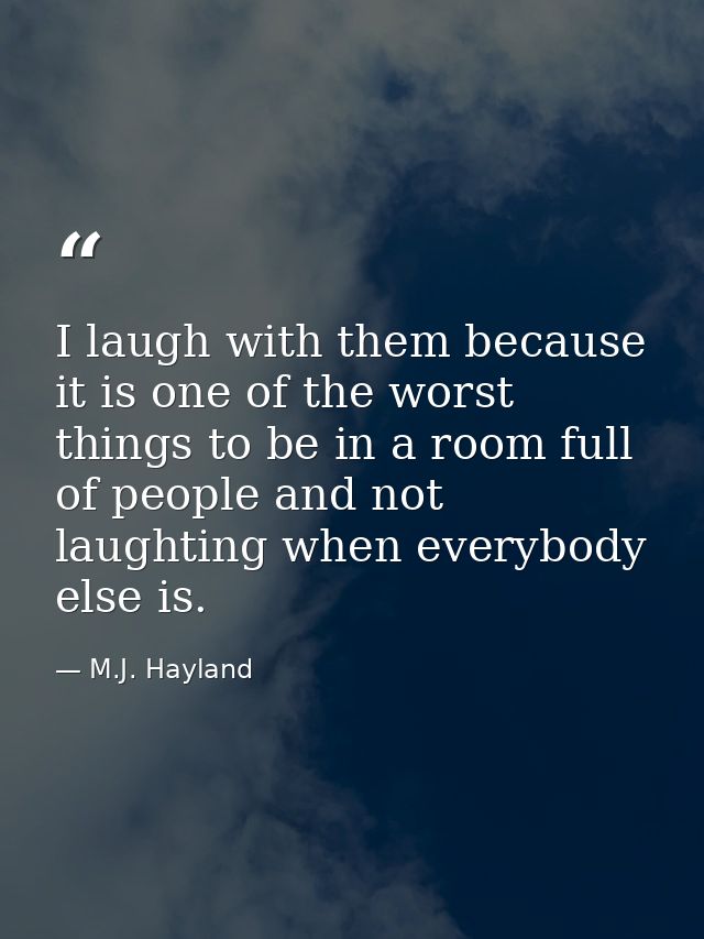 I laugh with them because it is one of the worst things to be in a room full of people and not laughting when everybody  — M.J. Hayland