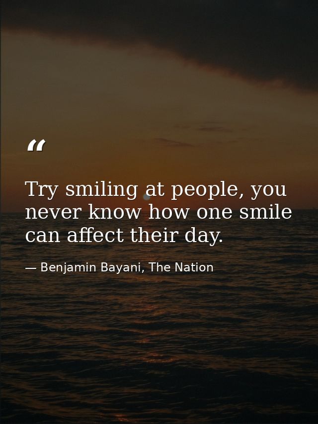 Try smiling at people, you never know how one smile can affect their day. — Benjamin Bayani, The Nation