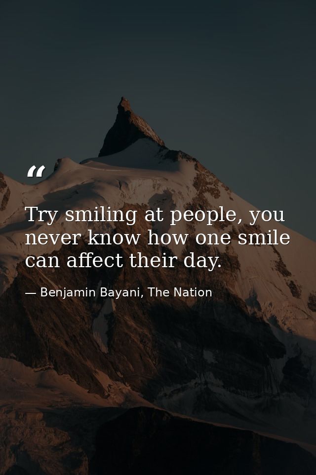 Try smiling at people, you never know how one smile can affect their day. — Benjamin Bayani, The Nation
