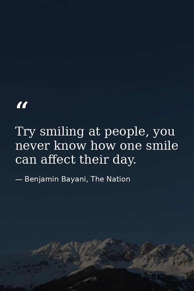 Try smiling at people, you never know how one smile can affect their day. — Benjamin Bayani, The Nation
