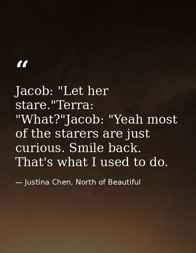 Jacob: "Let her stare."Terra: "What?"Jacob: "Yeah most of the starers are just curious. Smile back. That's what I used t — Justina Chen, North of Beautiful