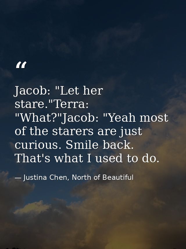 Jacob: "Let her stare."Terra: "What?"Jacob: "Yeah most of the starers are just curious. Smile back. That's what I used t — Justina Chen, North of Beautiful