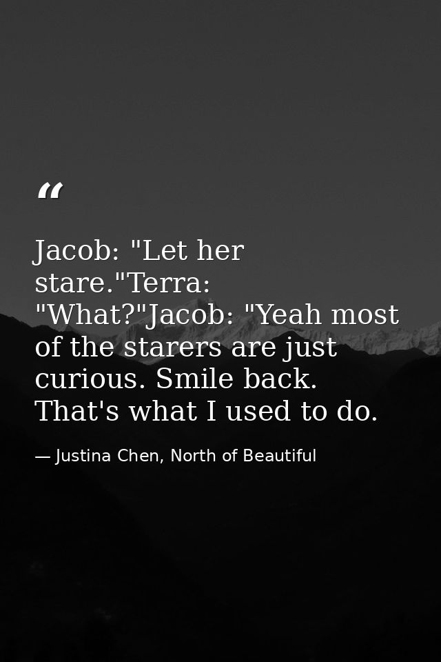 Jacob: "Let her stare."Terra: "What?"Jacob: "Yeah most of the starers are just curious. Smile back. That's what I used t — Justina Chen, North of Beautiful