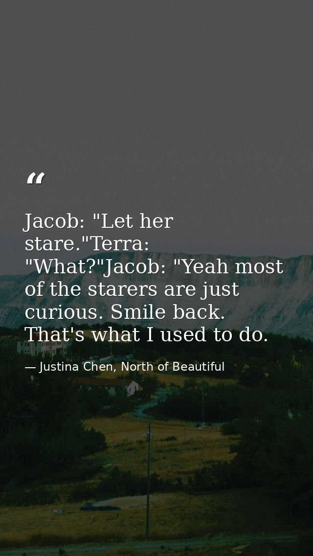 Jacob: "Let her stare."Terra: "What?"Jacob: "Yeah most of the starers are just curious. Smile back. That's what I used t — Justina Chen, North of Beautiful