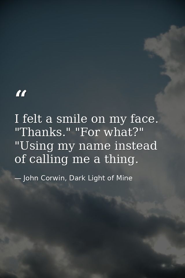 I felt a smile on my face. "Thanks." "For what?" "Using my name instead of calling me a thing. — John Corwin, Dark Light of Mine