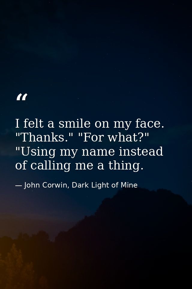 I felt a smile on my face. "Thanks." "For what?" "Using my name instead of calling me a thing. — John Corwin, Dark Light of Mine