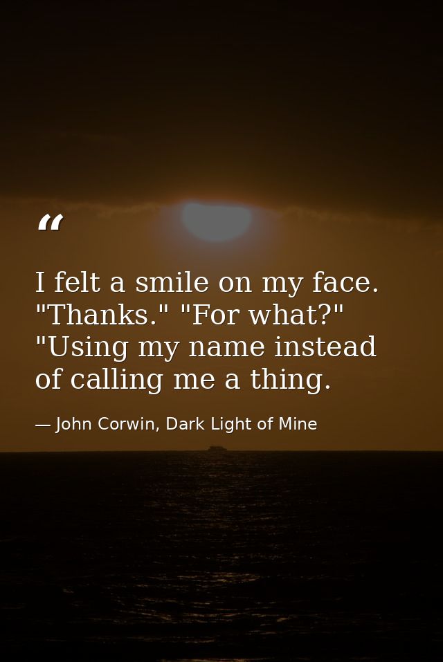 I felt a smile on my face. "Thanks." "For what?" "Using my name instead of calling me a thing. — John Corwin, Dark Light of Mine