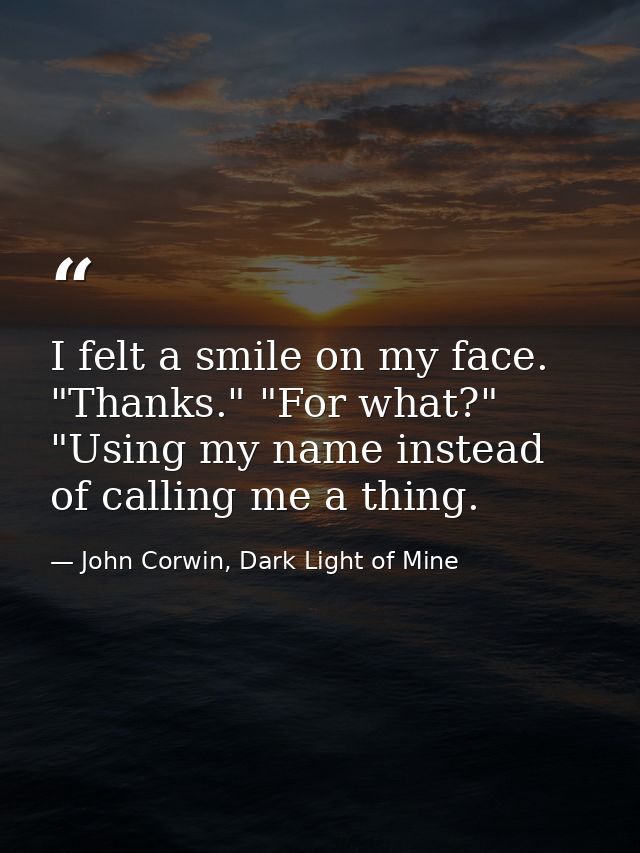 I felt a smile on my face. "Thanks." "For what?" "Using my name instead of calling me a thing. — John Corwin, Dark Light of Mine
